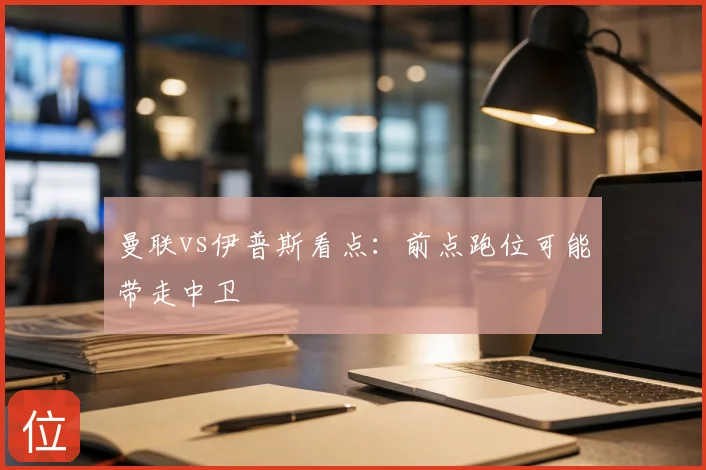 曼联vs伊普斯看点:前点跑位可能带走中卫