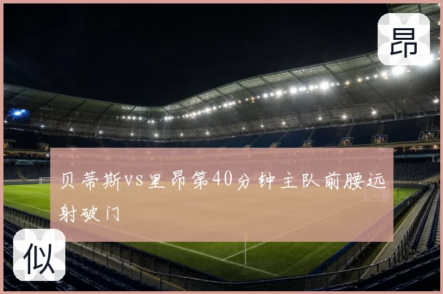贝蒂斯vs里昂第40分钟主队前腰远射破门