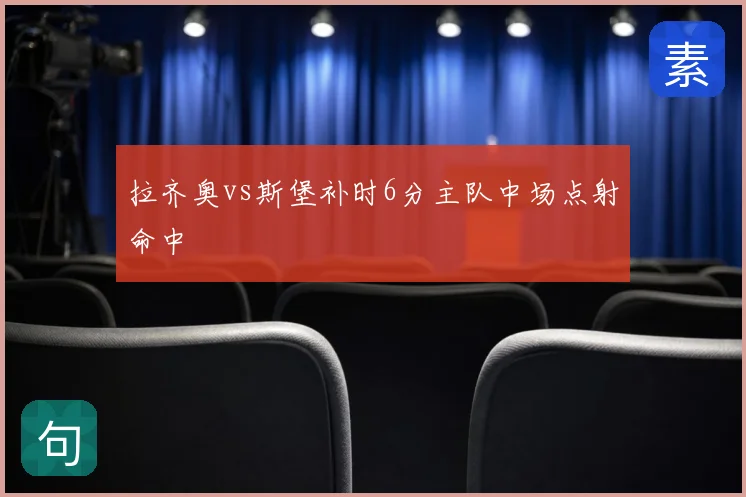 拉齐奥vs斯堡补时6分主队中场点射命中